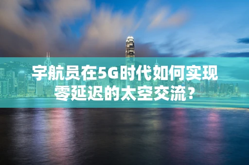 宇航员在5G时代如何实现零延迟的太空交流？