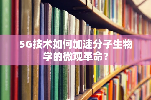 5G技术如何加速分子生物学的微观革命？