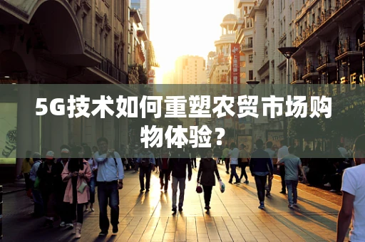5G技术如何重塑农贸市场购物体验？