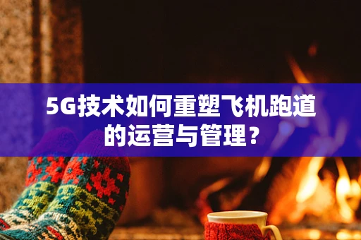5G技术如何重塑飞机跑道的运营与管理？