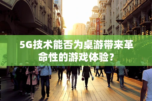 5G技术能否为桌游带来革命性的游戏体验？