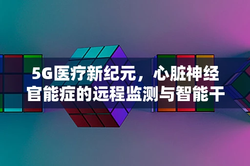 5G医疗新纪元，心脏神经官能症的远程监测与智能干预