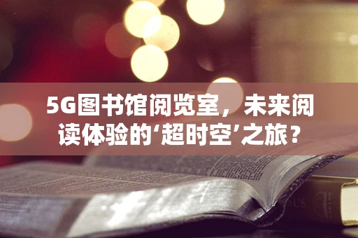 5G图书馆阅览室，未来阅读体验的‘超时空’之旅？