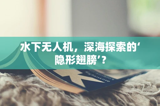 水下无人机，深海探索的‘隐形翅膀’？