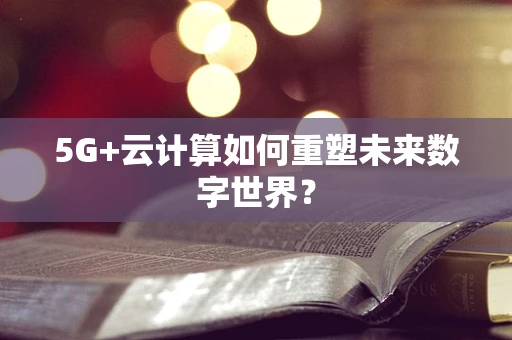 5G+云计算如何重塑未来数字世界？