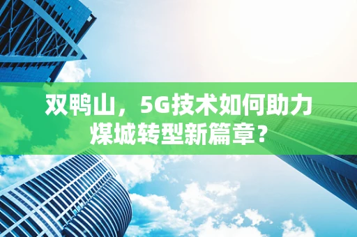 双鸭山，5G技术如何助力煤城转型新篇章？
