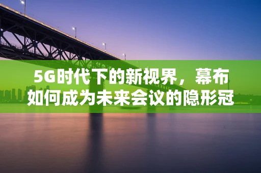 5G时代下的新视界，幕布如何成为未来会议的隐形冠军？