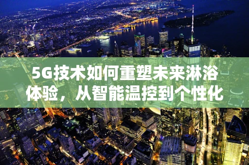 5G技术如何重塑未来淋浴体验，从智能温控到个性化水疗？