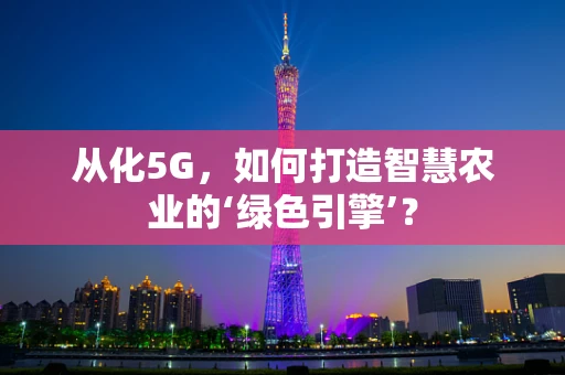 从化5G，如何打造智慧农业的‘绿色引擎’？