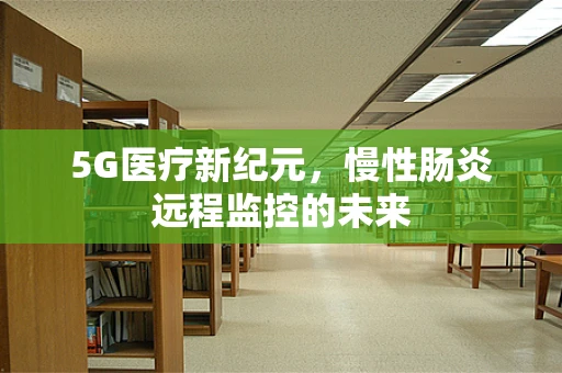 5G医疗新纪元，慢性肠炎远程监控的未来