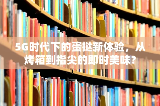 5G时代下的蛋挞新体验，从烤箱到指尖的即时美味？
