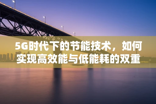 5G时代下的节能技术，如何实现高效能与低能耗的双重飞跃？