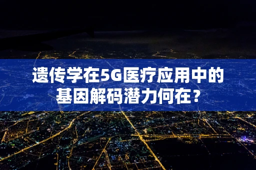 遗传学在5G医疗应用中的基因解码潜力何在？