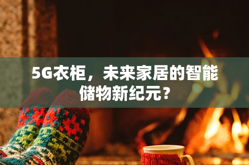 5G衣柜，未来家居的智能储物新纪元？
