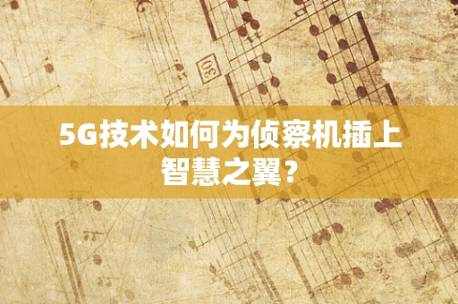 5G技术如何为侦察机插上智慧之翼？