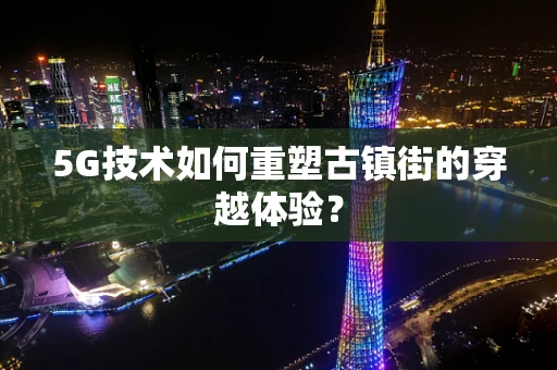 5G技术如何重塑古镇街的穿越体验？