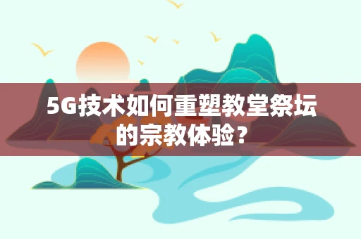 5G技术如何重塑教堂祭坛的宗教体验？