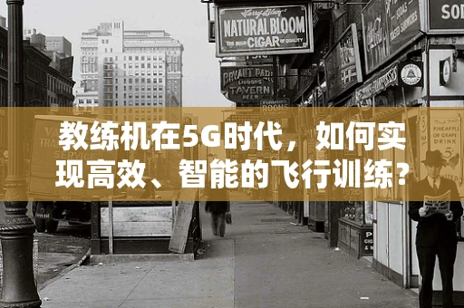教练机在5G时代，如何实现高效、智能的飞行训练？