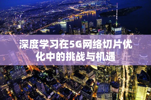 深度学习在5G网络切片优化中的挑战与机遇