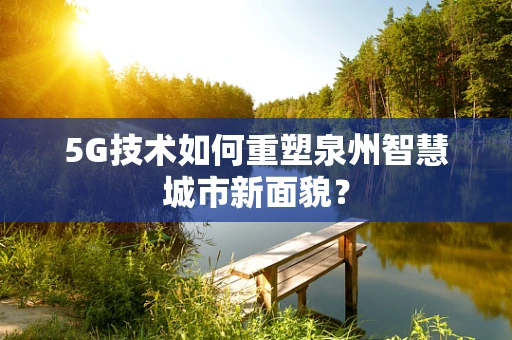 5G技术如何重塑泉州智慧城市新面貌？