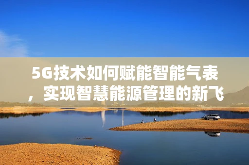5G技术如何赋能智能气表，实现智慧能源管理的新飞跃？
