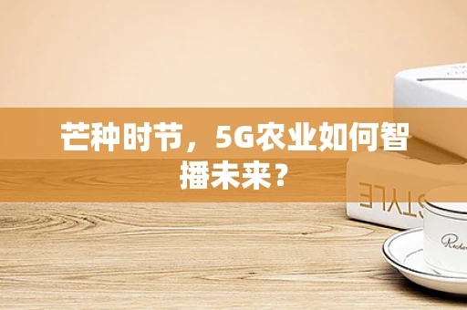 芒种时节，5G农业如何智播未来？