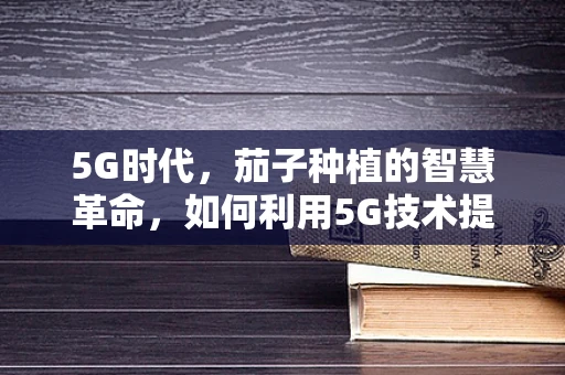 5G时代，茄子种植的智慧革命，如何利用5G技术提升茄子种植效率？