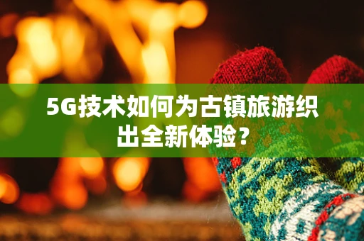 5G技术如何为古镇旅游织出全新体验？