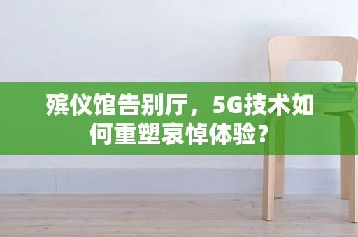 殡仪馆告别厅，5G技术如何重塑哀悼体验？