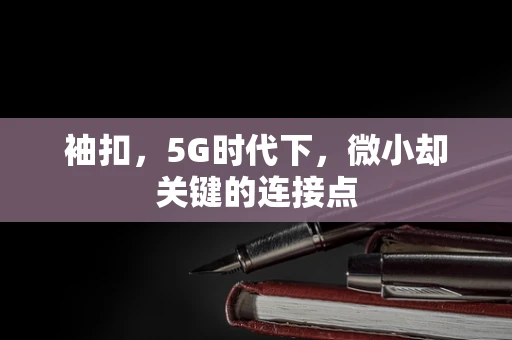 袖扣，5G时代下，微小却关键的连接点