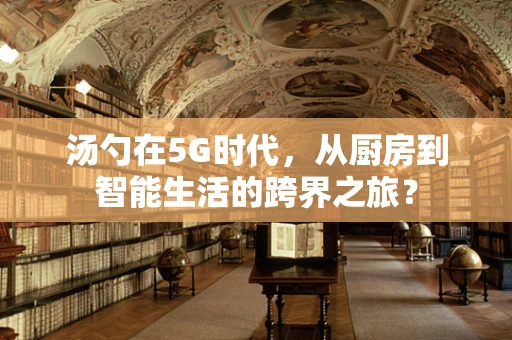 汤勺在5G时代，从厨房到智能生活的跨界之旅？