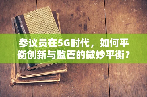 参议员在5G时代，如何平衡创新与监管的微妙平衡？