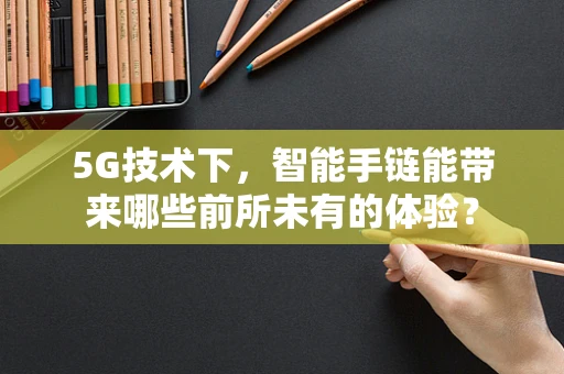 5G技术下，智能手链能带来哪些前所未有的体验？