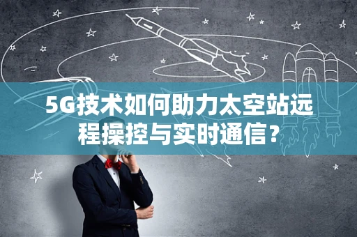 5G技术如何助力太空站远程操控与实时通信？