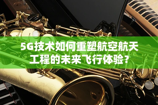 5G技术如何重塑航空航天工程的未来飞行体验？