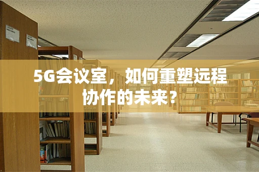 5G会议室，如何重塑远程协作的未来？