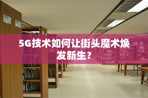 5G技术如何让街头魔术焕发新生？