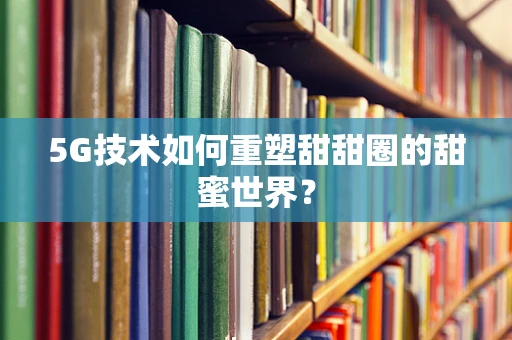 5G技术如何重塑甜甜圈的甜蜜世界？