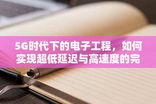 5G时代下的电子工程，如何实现超低延迟与高速度的完美融合？