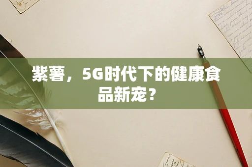 紫薯，5G时代下的健康食品新宠？