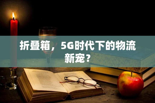 折叠箱，5G时代下的物流新宠？