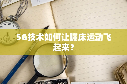 5G技术如何让蹦床运动飞起来？