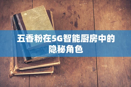 五香粉在5G智能厨房中的隐秘角色