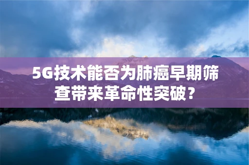 5G技术能否为肺癌早期筛查带来革命性突破？