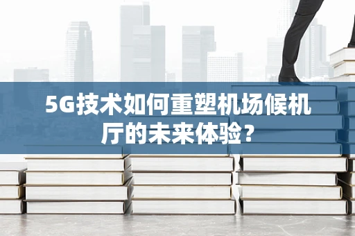 5G技术如何重塑机场候机厅的未来体验？