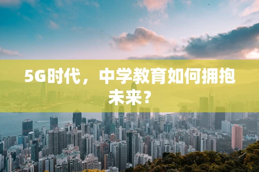 5G时代，中学教育如何拥抱未来？