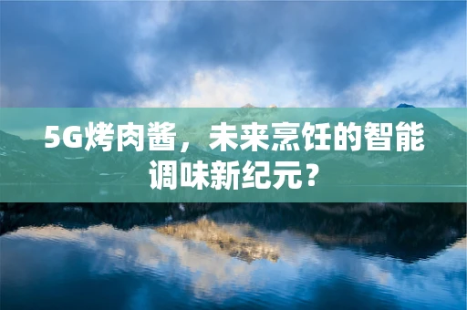 5G烤肉酱，未来烹饪的智能调味新纪元？