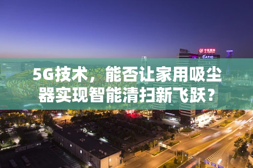 5G技术，能否让家用吸尘器实现智能清扫新飞跃？