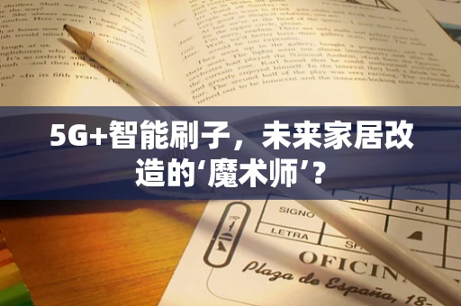5G+智能刷子，未来家居改造的‘魔术师’？