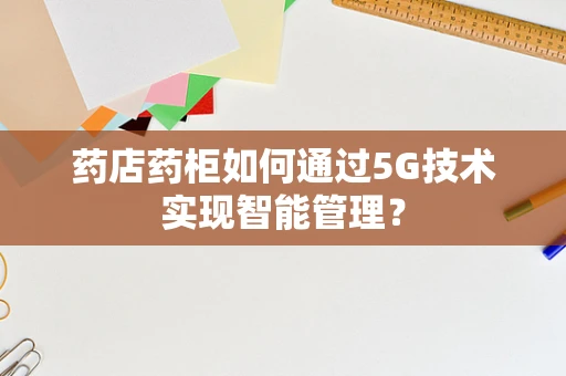 药店药柜如何通过5G技术实现智能管理？
